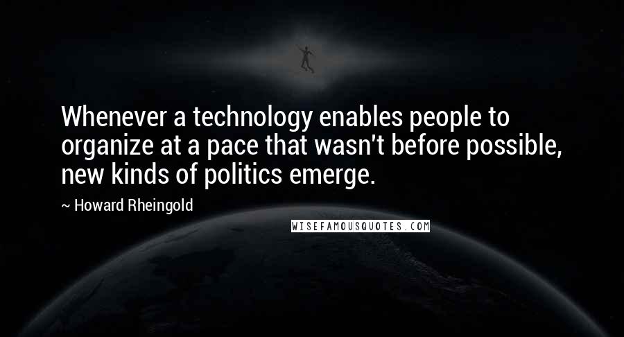 Howard Rheingold Quotes: Whenever a technology enables people to organize at a pace that wasn't before possible, new kinds of politics emerge.