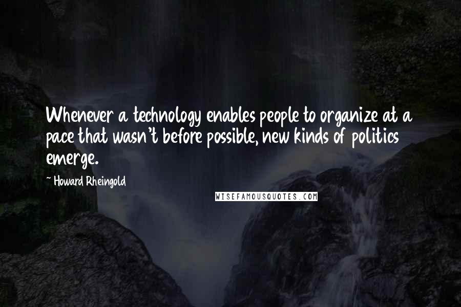 Howard Rheingold Quotes: Whenever a technology enables people to organize at a pace that wasn't before possible, new kinds of politics emerge.