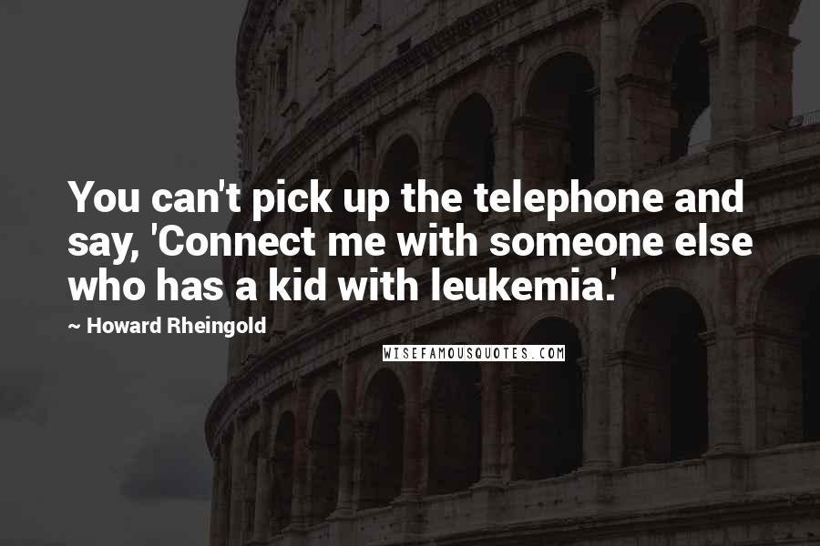 Howard Rheingold Quotes: You can't pick up the telephone and say, 'Connect me with someone else who has a kid with leukemia.'