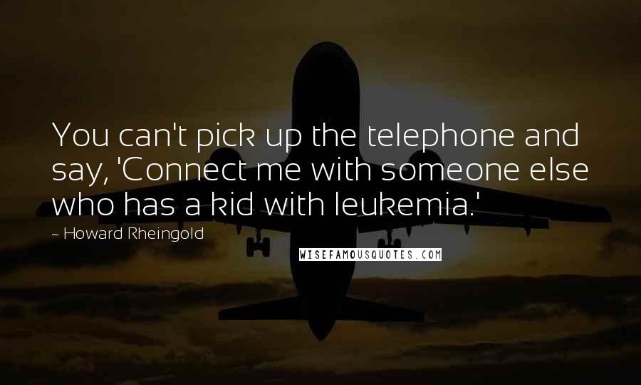 Howard Rheingold Quotes: You can't pick up the telephone and say, 'Connect me with someone else who has a kid with leukemia.'