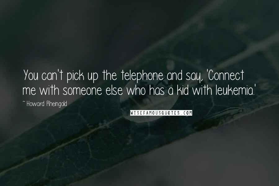 Howard Rheingold Quotes: You can't pick up the telephone and say, 'Connect me with someone else who has a kid with leukemia.'