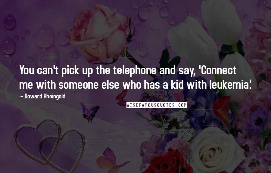 Howard Rheingold Quotes: You can't pick up the telephone and say, 'Connect me with someone else who has a kid with leukemia.'