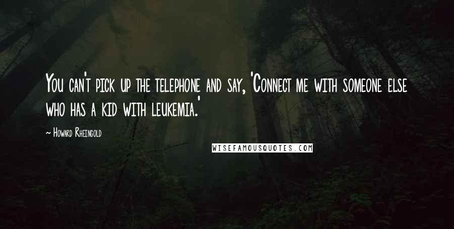 Howard Rheingold Quotes: You can't pick up the telephone and say, 'Connect me with someone else who has a kid with leukemia.'