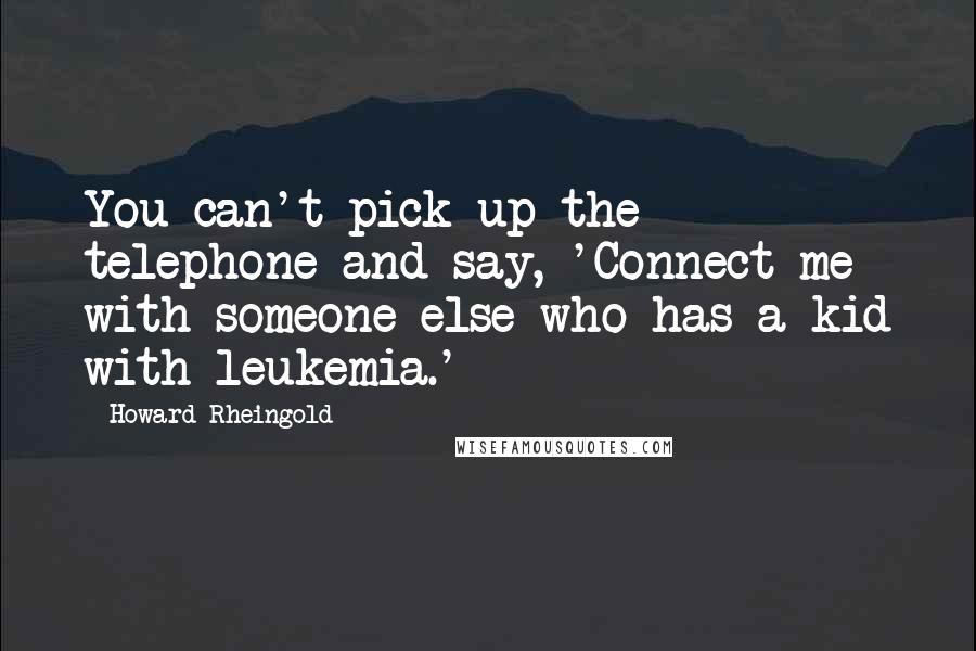 Howard Rheingold Quotes: You can't pick up the telephone and say, 'Connect me with someone else who has a kid with leukemia.'