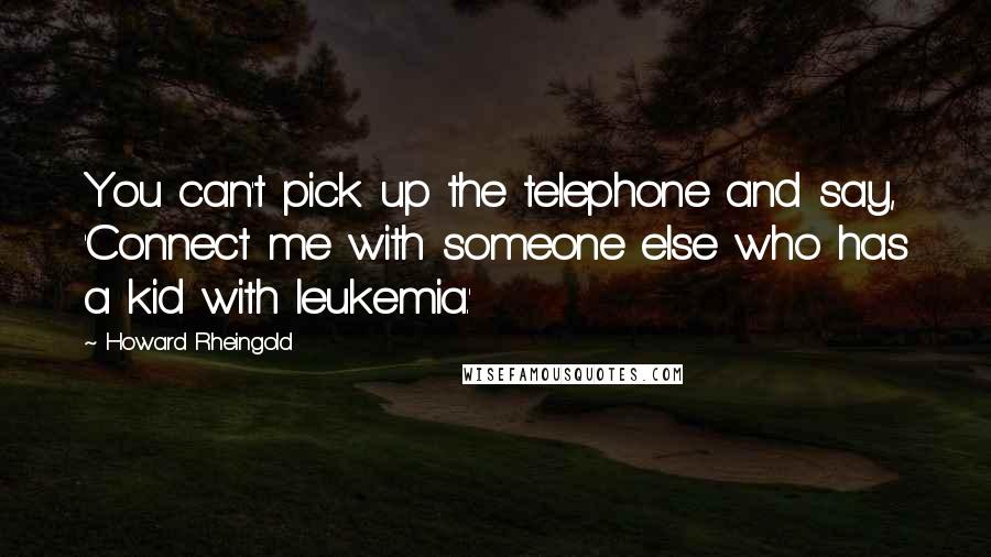 Howard Rheingold Quotes: You can't pick up the telephone and say, 'Connect me with someone else who has a kid with leukemia.'