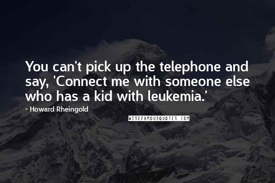 Howard Rheingold Quotes: You can't pick up the telephone and say, 'Connect me with someone else who has a kid with leukemia.'