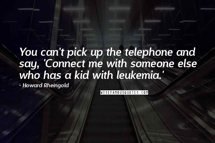 Howard Rheingold Quotes: You can't pick up the telephone and say, 'Connect me with someone else who has a kid with leukemia.'