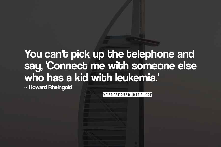 Howard Rheingold Quotes: You can't pick up the telephone and say, 'Connect me with someone else who has a kid with leukemia.'