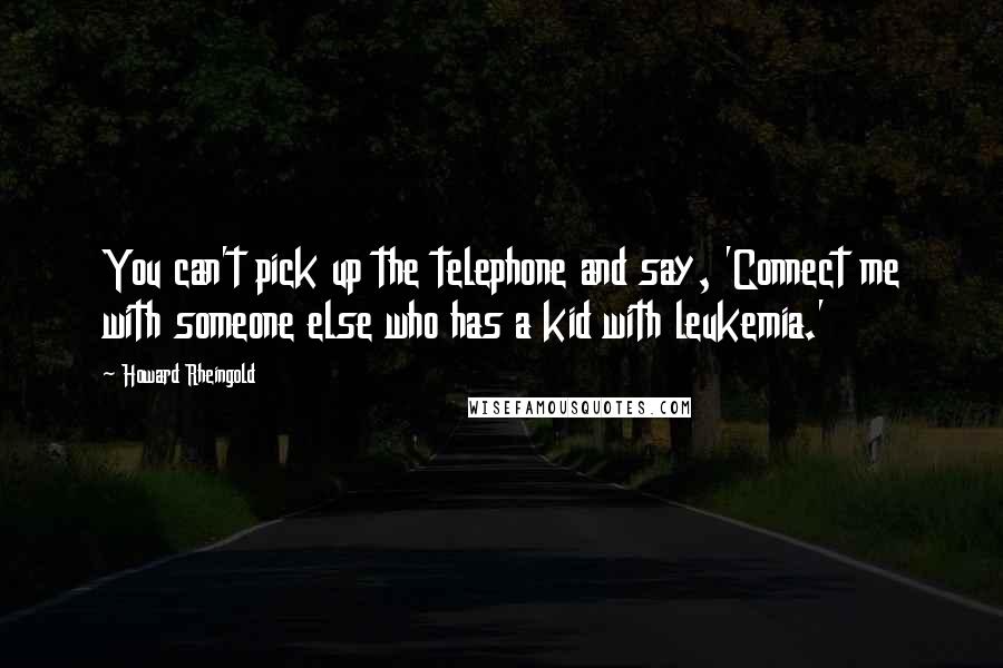 Howard Rheingold Quotes: You can't pick up the telephone and say, 'Connect me with someone else who has a kid with leukemia.'