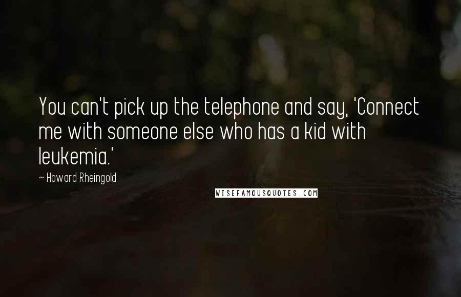 Howard Rheingold Quotes: You can't pick up the telephone and say, 'Connect me with someone else who has a kid with leukemia.'