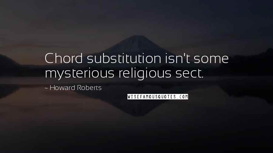 Howard Roberts Quotes: Chord substitution isn't some mysterious religious sect.