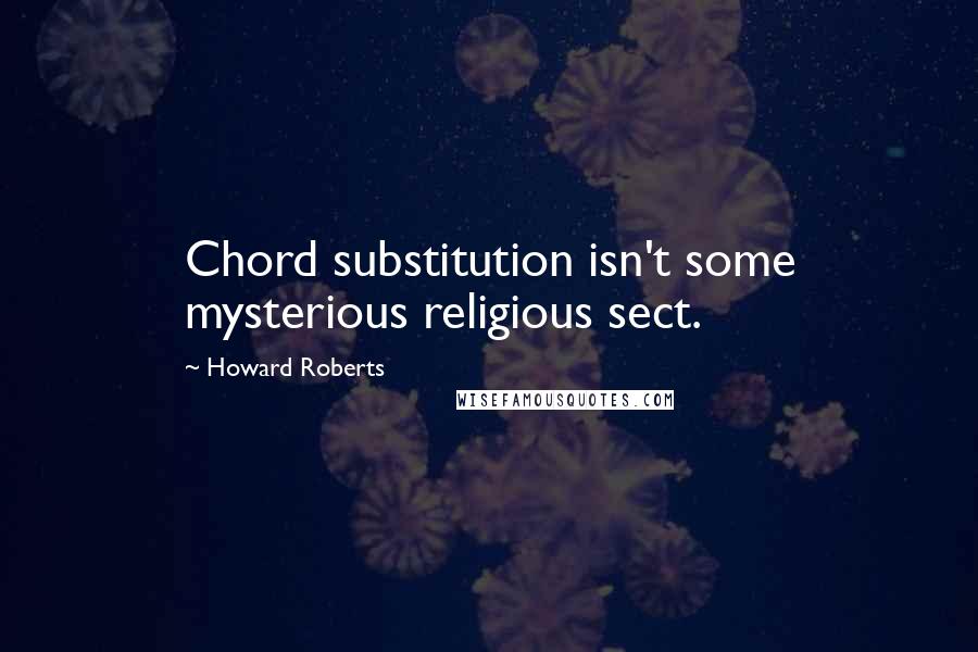 Howard Roberts Quotes: Chord substitution isn't some mysterious religious sect.