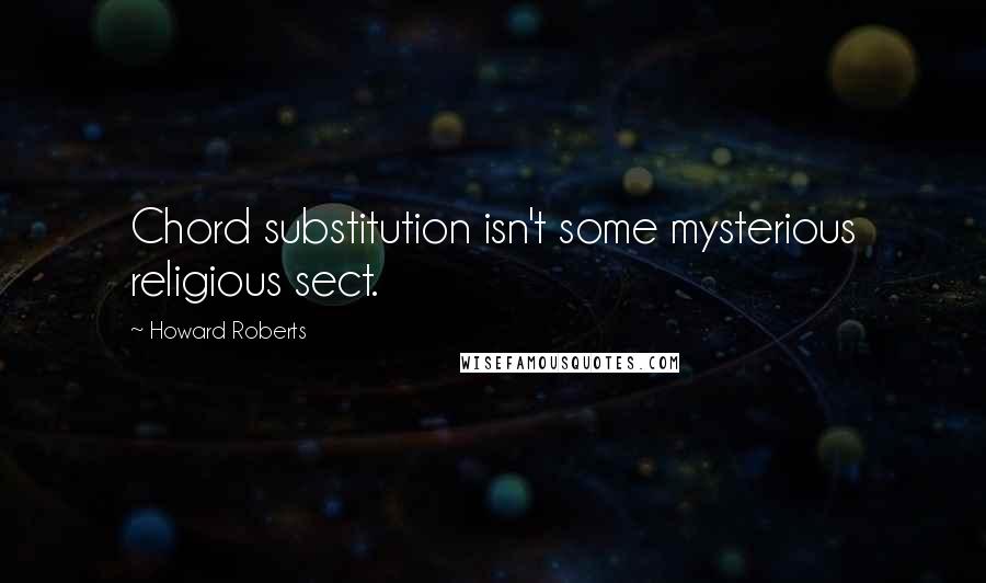 Howard Roberts Quotes: Chord substitution isn't some mysterious religious sect.