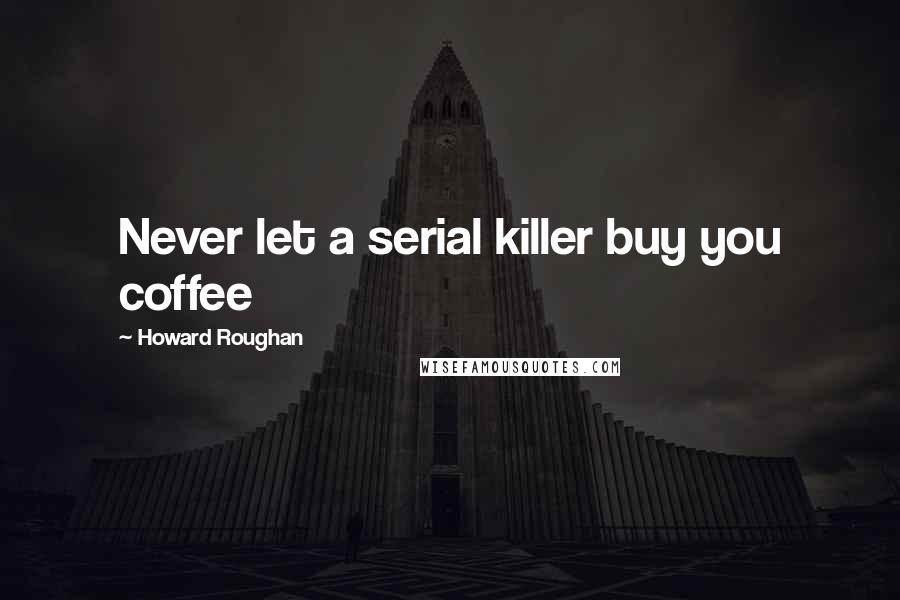 Howard Roughan Quotes: Never let a serial killer buy you coffee