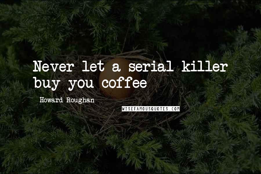 Howard Roughan Quotes: Never let a serial killer buy you coffee