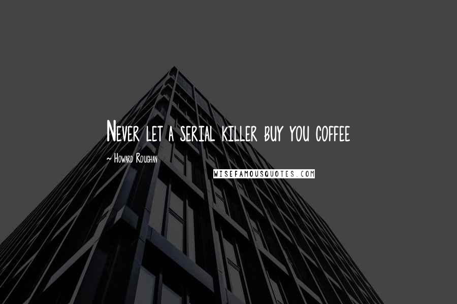 Howard Roughan Quotes: Never let a serial killer buy you coffee