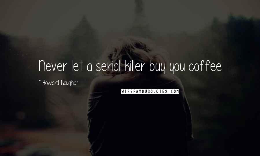 Howard Roughan Quotes: Never let a serial killer buy you coffee