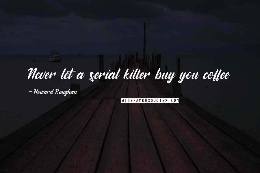 Howard Roughan Quotes: Never let a serial killer buy you coffee