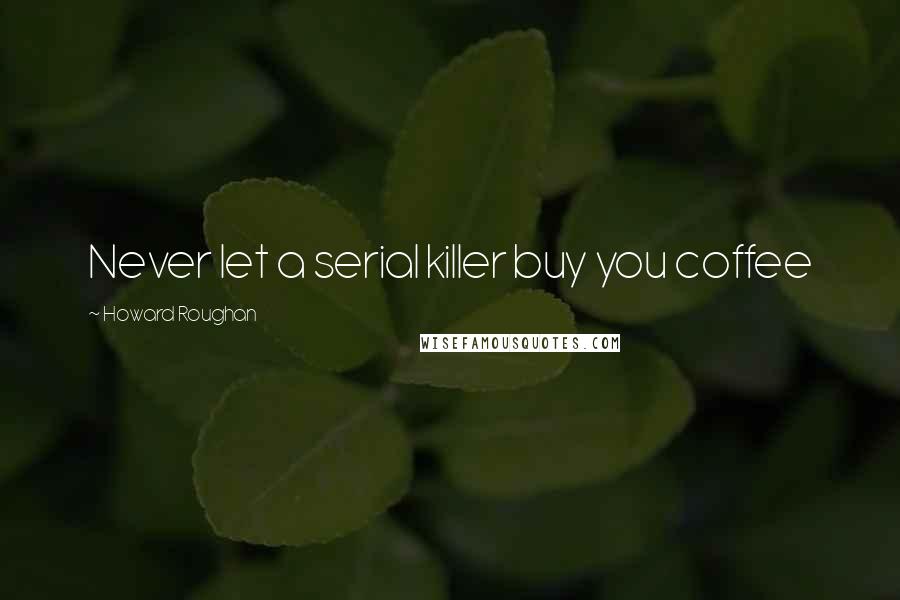 Howard Roughan Quotes: Never let a serial killer buy you coffee