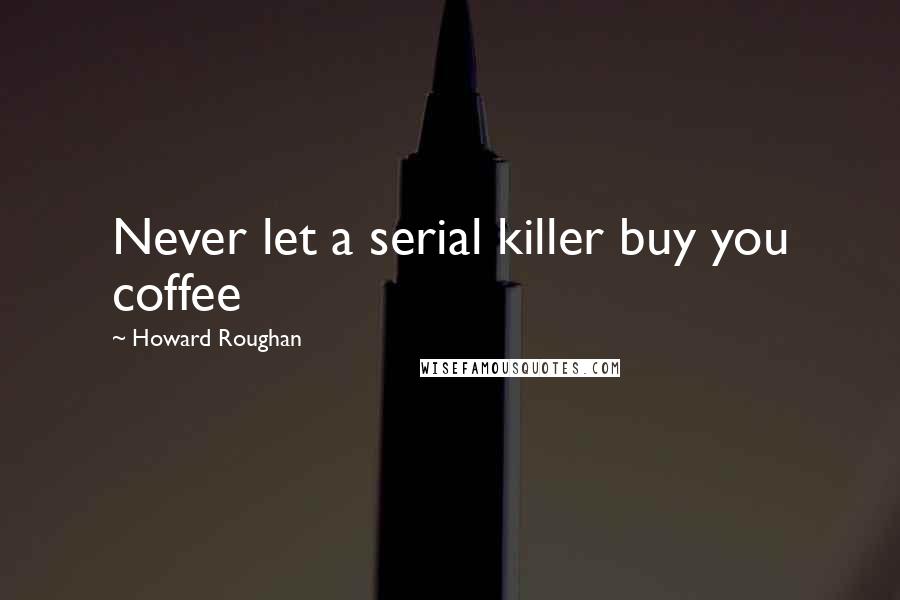 Howard Roughan Quotes: Never let a serial killer buy you coffee