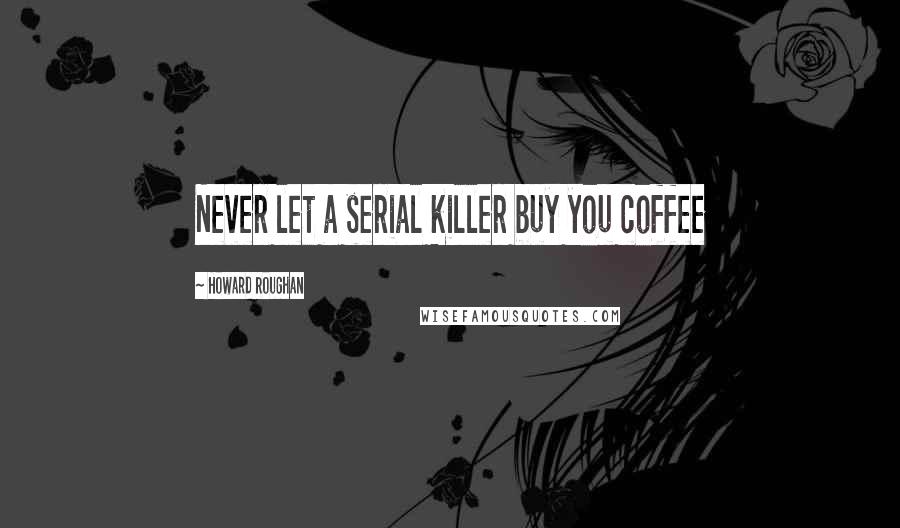 Howard Roughan Quotes: Never let a serial killer buy you coffee