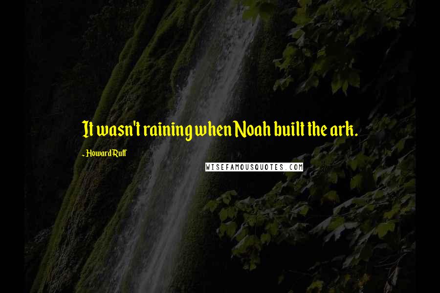 Howard Ruff Quotes: It wasn't raining when Noah built the ark.