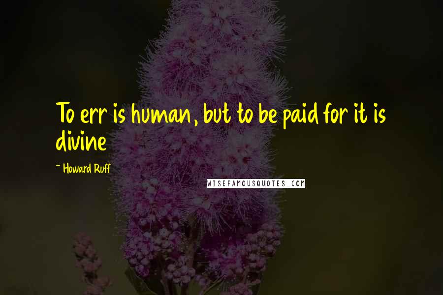 Howard Ruff Quotes: To err is human, but to be paid for it is divine