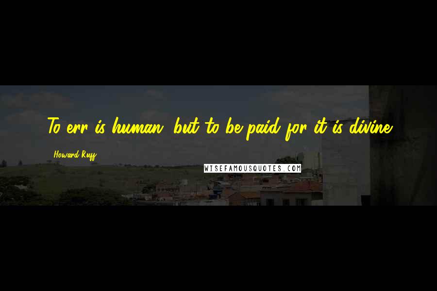 Howard Ruff Quotes: To err is human, but to be paid for it is divine