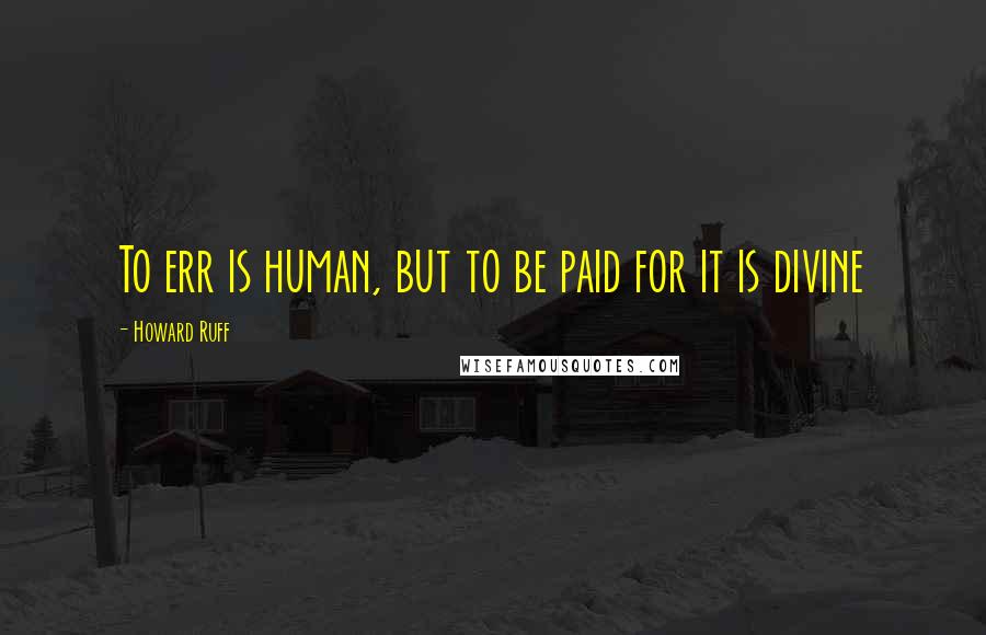 Howard Ruff Quotes: To err is human, but to be paid for it is divine