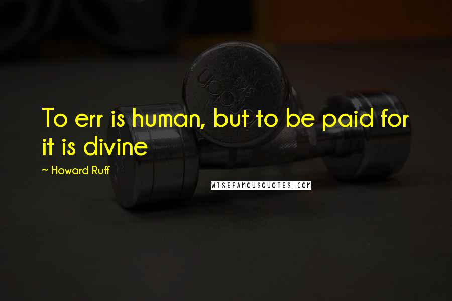 Howard Ruff Quotes: To err is human, but to be paid for it is divine