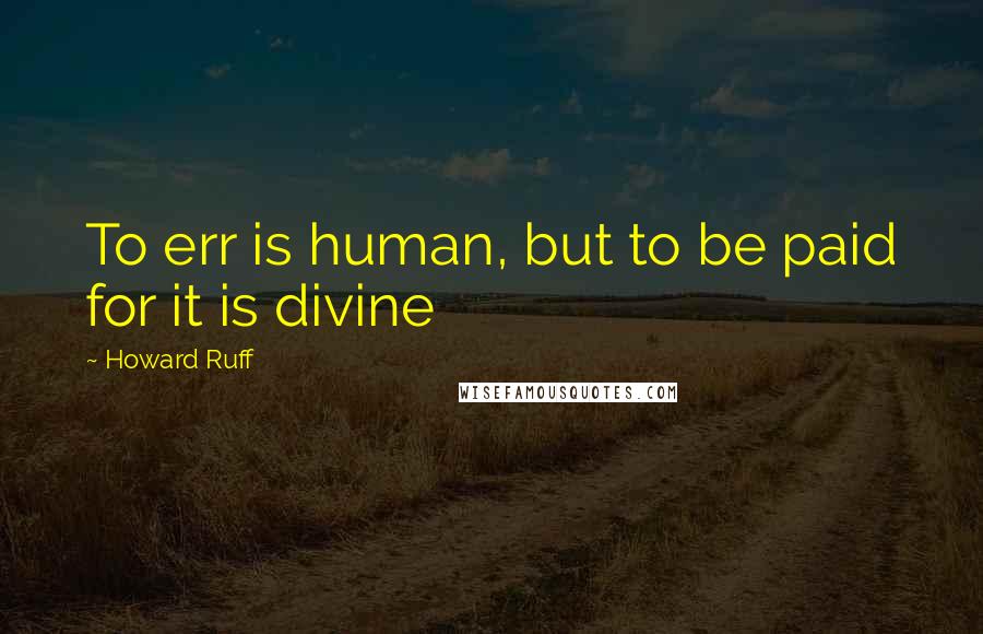 Howard Ruff Quotes: To err is human, but to be paid for it is divine