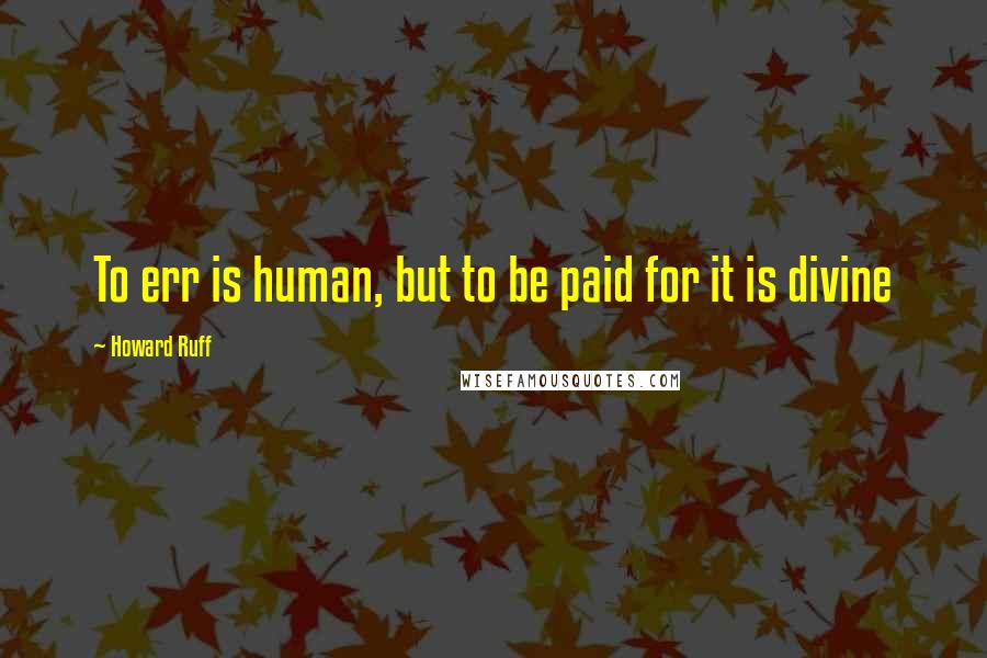 Howard Ruff Quotes: To err is human, but to be paid for it is divine