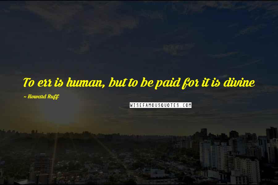 Howard Ruff Quotes: To err is human, but to be paid for it is divine