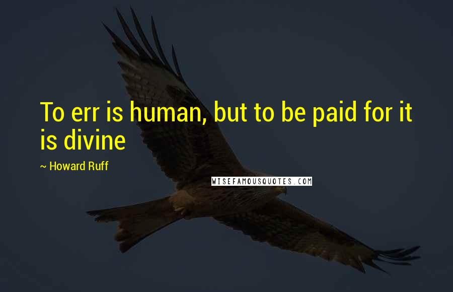 Howard Ruff Quotes: To err is human, but to be paid for it is divine