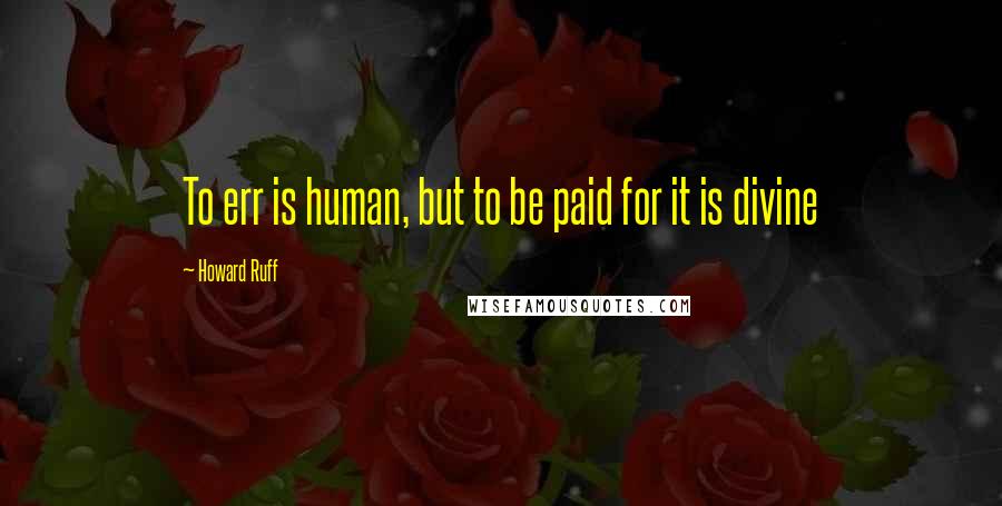 Howard Ruff Quotes: To err is human, but to be paid for it is divine