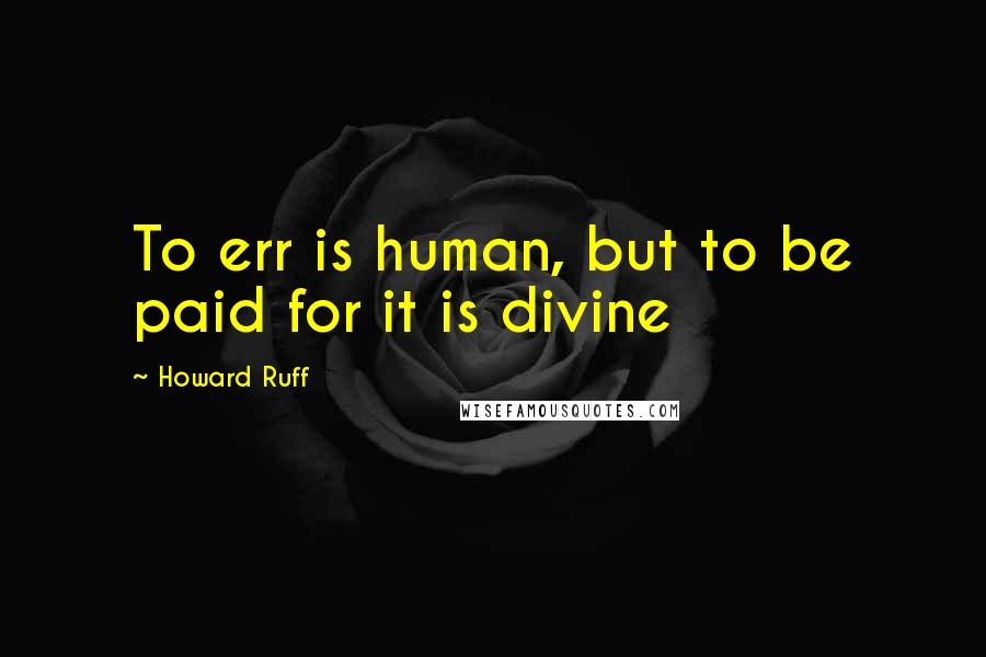 Howard Ruff Quotes: To err is human, but to be paid for it is divine