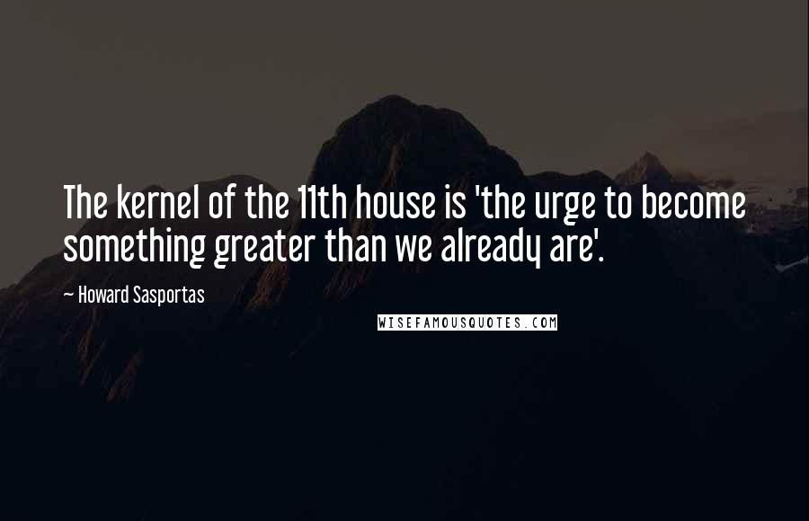 Howard Sasportas Quotes: The kernel of the 11th house is 'the urge to become something greater than we already are'.