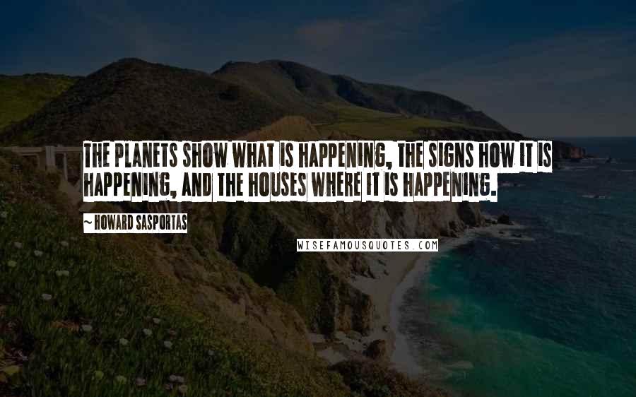 Howard Sasportas Quotes: The planets show what is happening, the signs how it is happening, and the houses where it is happening.