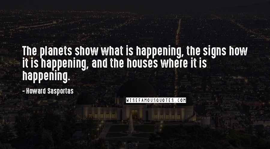 Howard Sasportas Quotes: The planets show what is happening, the signs how it is happening, and the houses where it is happening.