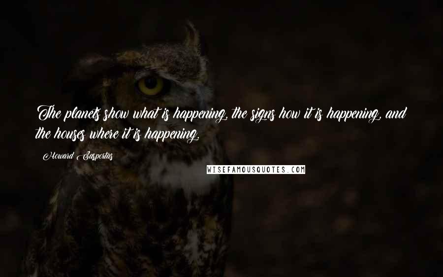 Howard Sasportas Quotes: The planets show what is happening, the signs how it is happening, and the houses where it is happening.