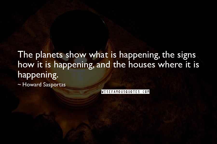 Howard Sasportas Quotes: The planets show what is happening, the signs how it is happening, and the houses where it is happening.