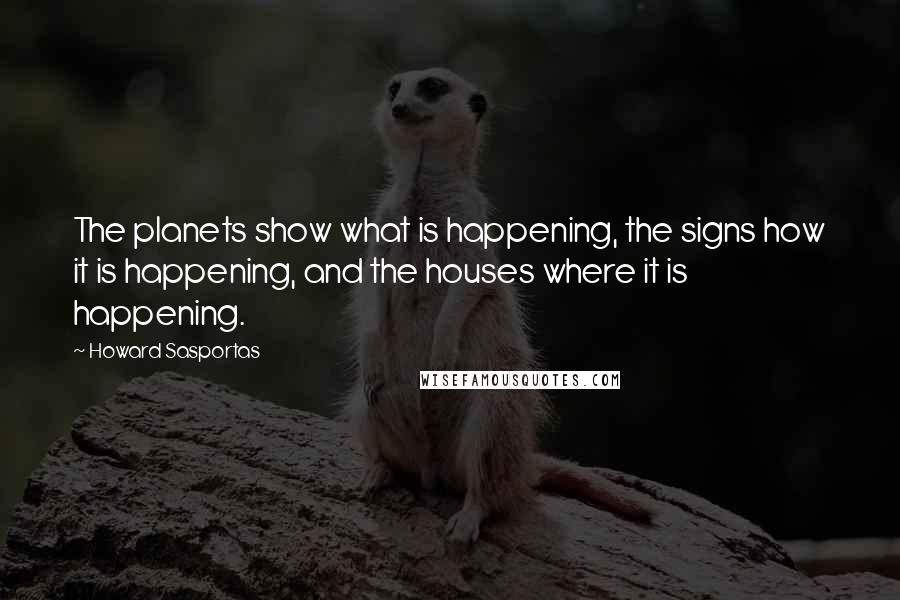 Howard Sasportas Quotes: The planets show what is happening, the signs how it is happening, and the houses where it is happening.