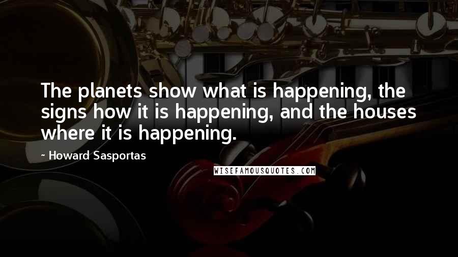 Howard Sasportas Quotes: The planets show what is happening, the signs how it is happening, and the houses where it is happening.