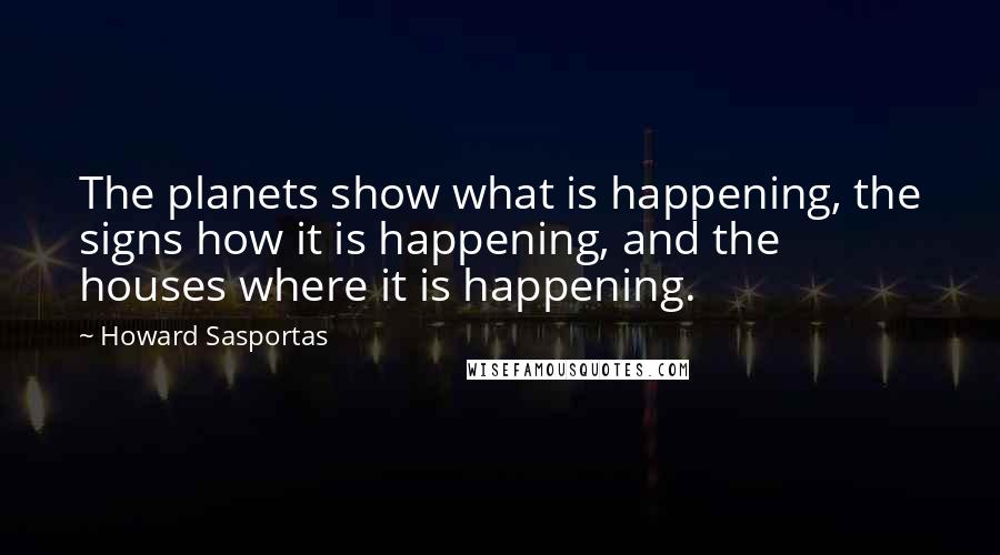 Howard Sasportas Quotes: The planets show what is happening, the signs how it is happening, and the houses where it is happening.