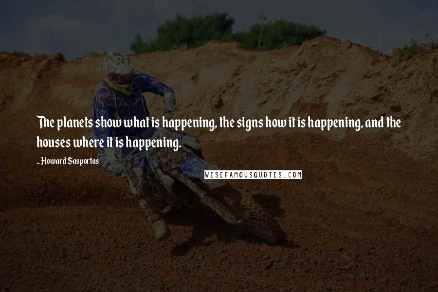 Howard Sasportas Quotes: The planets show what is happening, the signs how it is happening, and the houses where it is happening.