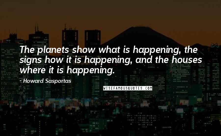 Howard Sasportas Quotes: The planets show what is happening, the signs how it is happening, and the houses where it is happening.