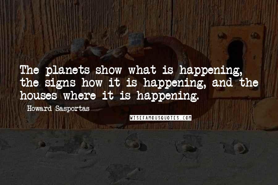 Howard Sasportas Quotes: The planets show what is happening, the signs how it is happening, and the houses where it is happening.