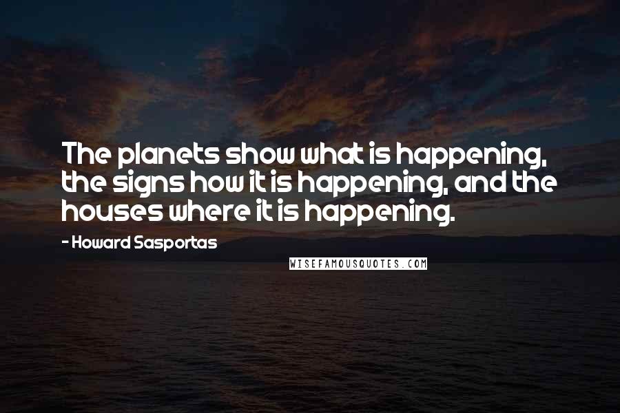 Howard Sasportas Quotes: The planets show what is happening, the signs how it is happening, and the houses where it is happening.