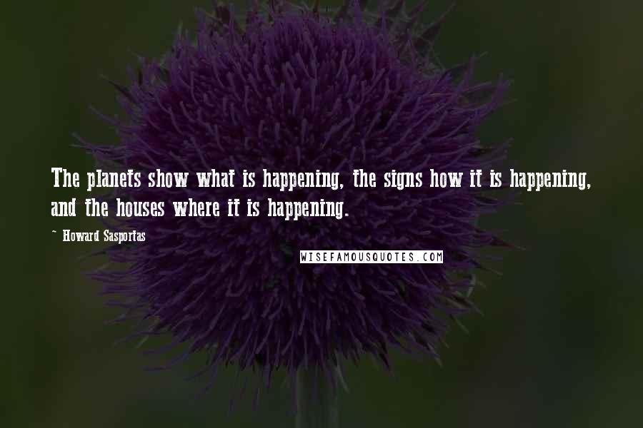 Howard Sasportas Quotes: The planets show what is happening, the signs how it is happening, and the houses where it is happening.