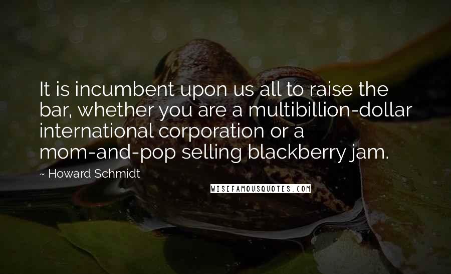 Howard Schmidt Quotes: It is incumbent upon us all to raise the bar, whether you are a multibillion-dollar international corporation or a mom-and-pop selling blackberry jam.